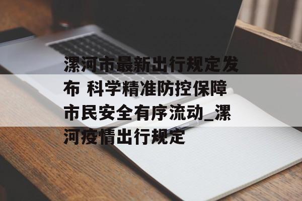 漯河市最新出行规定发布 科学精准防控保障市民安全有序流动_漯河疫情出行规定