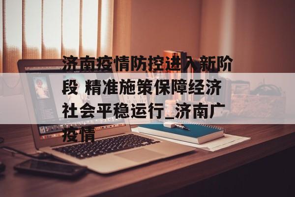 济南疫情防控进入新阶段 精准施策保障经济社会平稳运行_济南广疫情