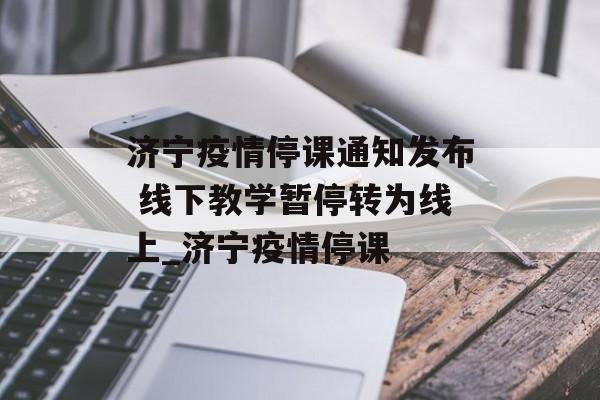 济宁疫情停课通知发布 线下教学暂停转为线上_济宁疫情停课